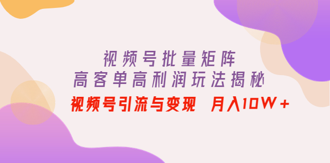 【副业项目4488期】视频号批量矩阵的高客单高利润玩法揭秘： 视频号引流与变现 月入10W+-吉祥副业