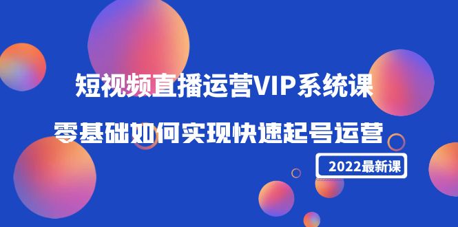【副业项目4489期】2022短视频直播运营VIP系统课：零基础如何实现快速起号运营（价值2999）-吉祥副业