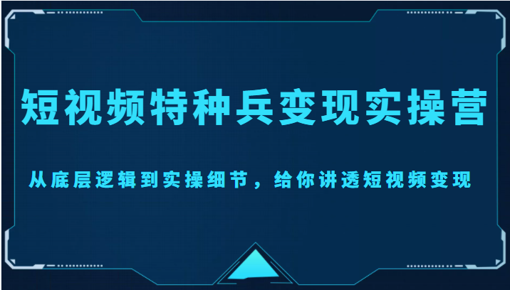 【副业项目4517期】短视频特种兵变现实操营，从底层逻辑到实操细节，给你讲透短视频变现-价值2499元-吉祥副业