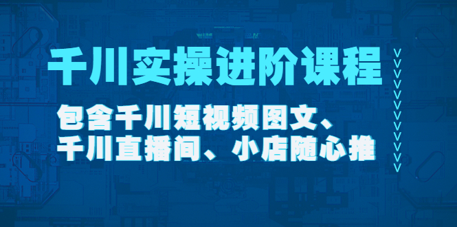【副业项目4525期】千川实操进阶课程（11月更新）包含千川短视频图文、千川直播间、小店随心推-吉祥副业
