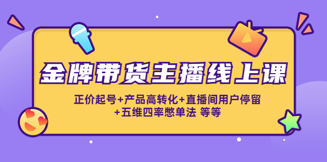 【副业项目4540期】金牌带货主播线上课：正价起号+产品高转化+直播间用户停留+五维四率憋单法-吉祥副业