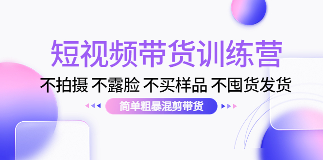 【副业项目4543期】短视频带货训练营：不拍摄 不露脸 不买样品 不囤货发货 简单粗暴混剪带货-吉祥副业