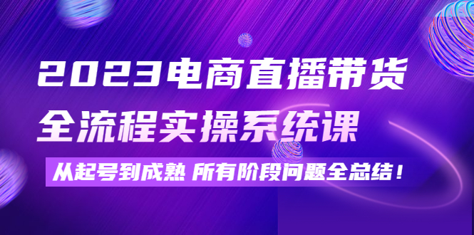 【副业项目4598期】2023电商直播带货全流程实操系统课：从起号到成熟所有阶段问题全总结-吉祥副业