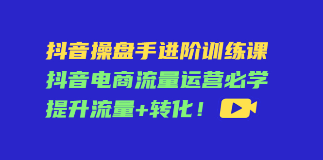 【副业项目4600期】抖音操盘手进阶训练课：抖音电商流量运营必学，提升流量+转化-吉祥副业