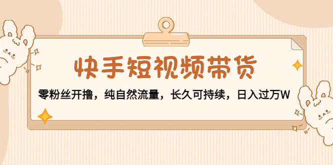 【副业项目4601期】快手短视频带货：零粉丝开撸，纯自然流量，长久可持续，日入过万W-吉祥副业