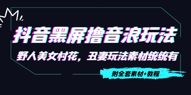 【副业项目4605期】抖音黑屏撸音浪玩法：野人美女村花，丑妻玩法素材统统有【教程+素材】-吉祥副业