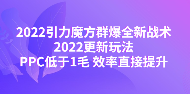 【副业项目4638期】2022引力魔方群爆全新战术：2022更新玩法，PPC低于1毛 效率直接提升-吉祥副业