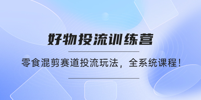 【副业项目4651期】好物推广投流训练营：零食混剪赛道投流玩法，全系统课程-吉祥副业