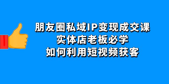 【副业项目4697期】朋友圈私域IP变现成交课：实体店老板必学，如何利用短视频获客-吉祥副业