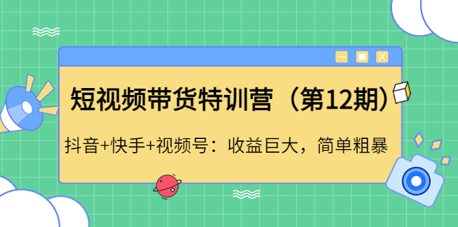 【副业项目4672期】短视频带货特训营（第12期）抖音+快手+视频号：收益巨大，简单粗暴-吉祥副业