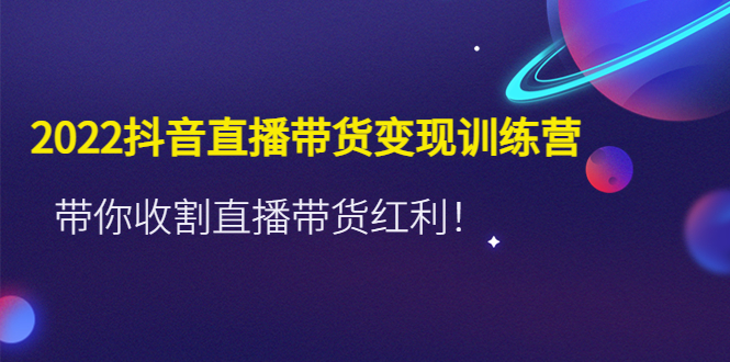 【副业项目4752期】2022抖音直播带货变现训练营，带你收割直播带货红利-吉祥副业