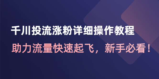 【副业项目4739期】千川投流涨粉详细操作教程：助力流量快速起飞，新手必看-吉祥副业