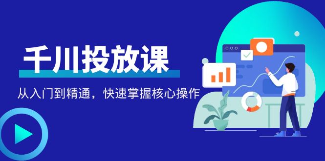 【副业项目4678期】千万级直播操盘手带你玩转千川投放：从入门到精通，快速掌握核心操作-吉祥副业