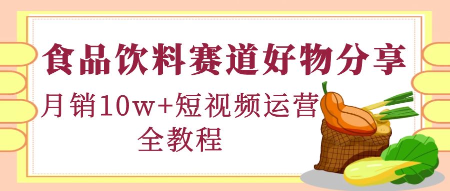 【副业项目4679期】食品饮料赛道好物分享，月销10W+短视频运营全教程！-吉祥副业