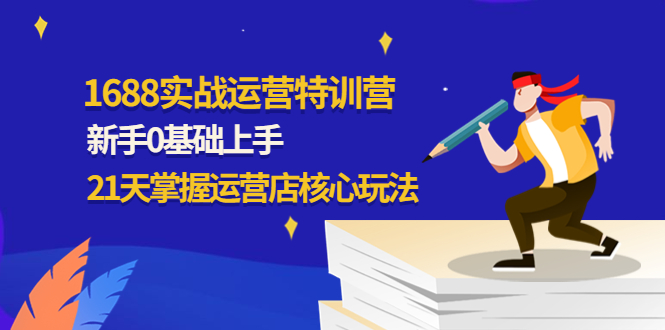 【副业项目4686期】1688实战特训营：新手0基础上手，21天掌握运营店核心玩法-吉祥副业