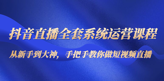 【副业项目4715期】抖音直播全套系统运营课程：从新手到大神，手把手教你做直播短视频-吉祥副业
