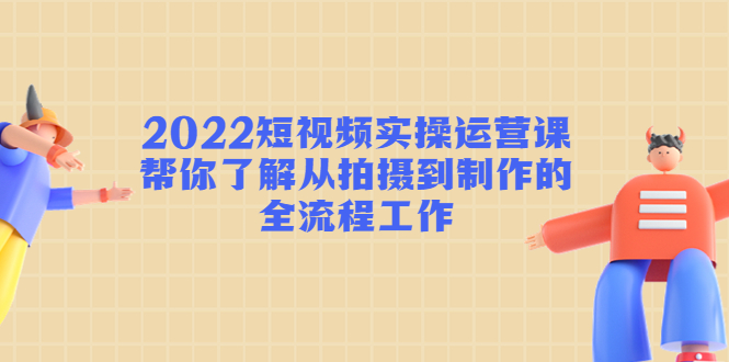 【副业项目4718期】2022短视频实操运营课：帮你了解从拍摄到制作的全流程工作-吉祥副业