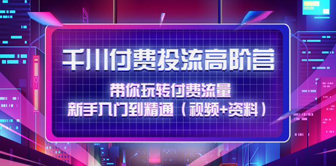 【副业项目4721期】千川付费投流高阶训练营：带你玩转付费流量，新手入门到精通（视频+资料）-吉祥副业