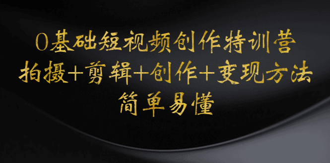 【副业项目4730期】0基础短视频创作特训营：拍摄+剪辑+创作+变现方法，开始副业赚钱-吉祥副业