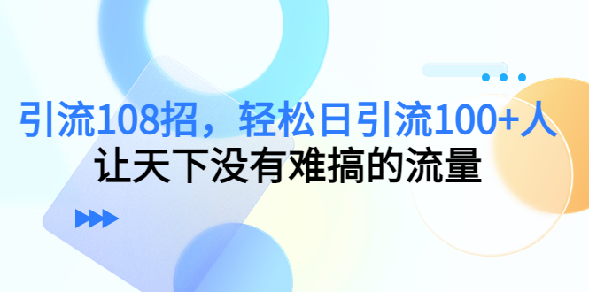 【副业项目4780期】引流108招，轻松日引流100+人，让天下没有难搞的流量-吉祥副业