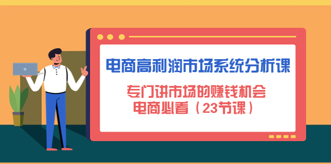 【副业项目4813期】电商高利润市场系统分析课：专门讲市场的赚钱机会，电商必看（23节课）-吉祥副业