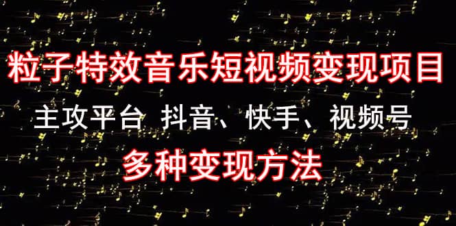 【副业项目4821期】《粒子特效音乐短视频变现项目》主攻平台 抖音、快手、视频号 多种变现方法-吉祥副业