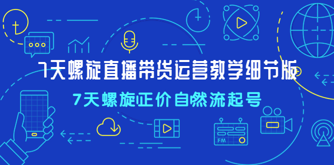 【副业项目4931期】7天螺直旋播带货运营教细学节版，7天螺旋正自价然流起号-吉祥副业