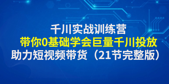 【副业项目4853期】千川实战训练营：带你0基础学会巨量千川投放，助力短视频带货-吉祥副业