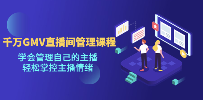 【副业项目4923期】千万GMV直播间的管理课程：学会管理自己的主播，轻松掌控主播情绪-吉祥副业