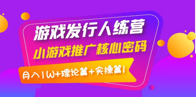 【副业项目4864期】游戏发行人训练营：小游戏推广核心密码，月入1W+理论篇+实操篇！-吉祥副业