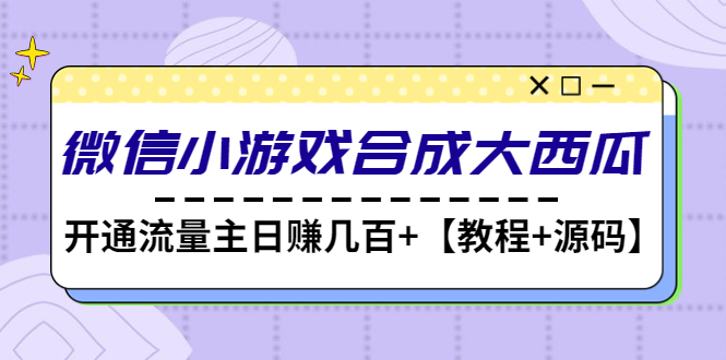 【副业项目4899期】微信小游戏合成大西瓜，开通流量主日赚几百+【教程+源码】-吉祥副业