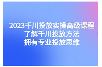 【副业项目4901期】2023千川投放实操高级课程：了解千川投放方法，拥有专业投放思维-吉祥副业