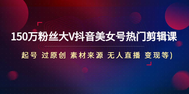 【副业项目4919期】150万粉丝大V抖音美女号热门剪辑课(起号 过原创 素材来源 无人直播 变现)-吉祥副业