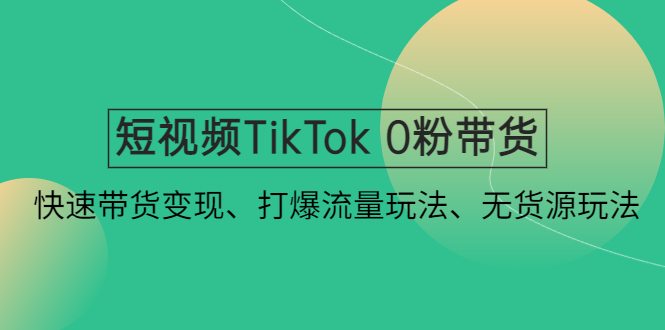 【副业项目4921期】短视频TikTok 0粉带货：快速带货变现、打爆流量玩法、无货源玩法-吉祥副业