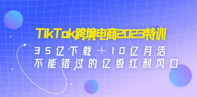 【副业项目4933期】TikTok跨境电商2023特训：35亿下载＋10亿月活，不能错过的亿级红利风口-吉祥副业
