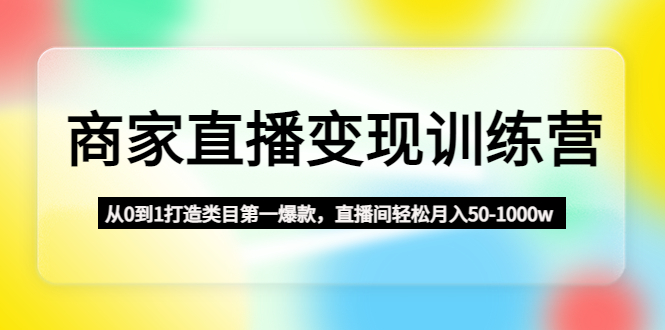 【副业项目4960期】商家直播变现训练营：从0到1打造类目第一爆款，直播间轻松月入50-1000w-吉祥副业