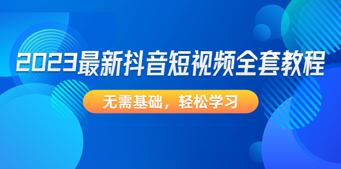 【副业项目4888期】2023最新抖音短视频全套教程，无需基础，轻松学习-吉祥副业