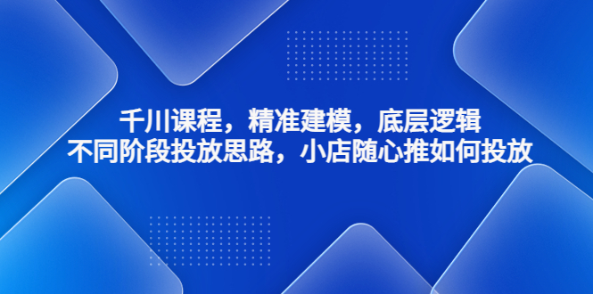【副业项目4893期】千川课程，精准建模，底层逻辑，不同阶段投放思路，小店随心推如何投放-吉祥副业