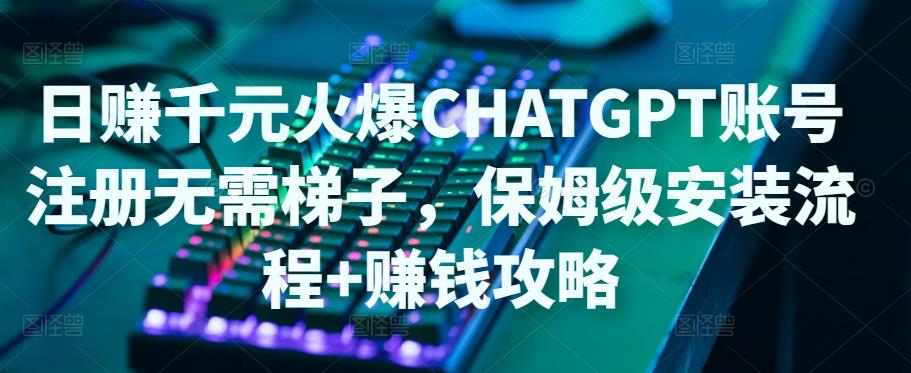 【副业项目5094期】日赚千元火爆ChatGPT账号注册无需ti子，保姆级安装流程+赚钱攻略-吉祥副业