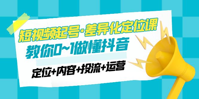 【副业项目5161期】2023短视频起号·差异化定位课：0~1做懂抖音（定位+内容+投流+运营）-吉祥副业