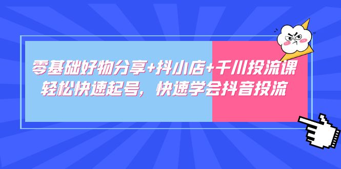 【副业项目5162期】零基础好物分享+抖小店+千川投流课：轻松快速起号，快速学会抖音投流-吉祥副业