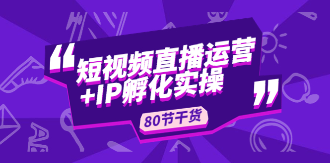 【副业项目5165期】短视频直播运营+IP孵化实战：80节干货实操分享-吉祥副业