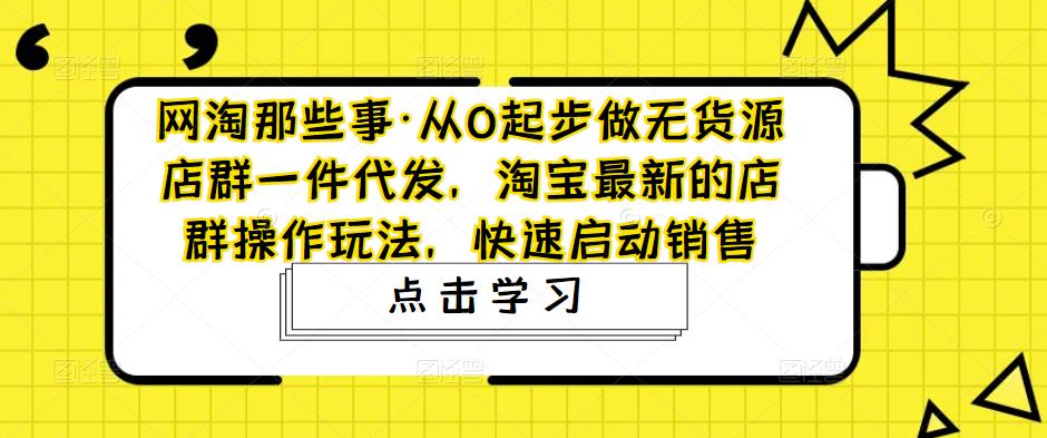 【副业项目5168期】从0起步做无货源店群一件代发，淘宝最新的店群操作玩法，快速启动销售-吉祥副业
