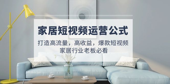 【副业项目5142期】家居短视频运营公式：打造高流量，高收益，爆款短视频 家居行业老板必看-吉祥副业