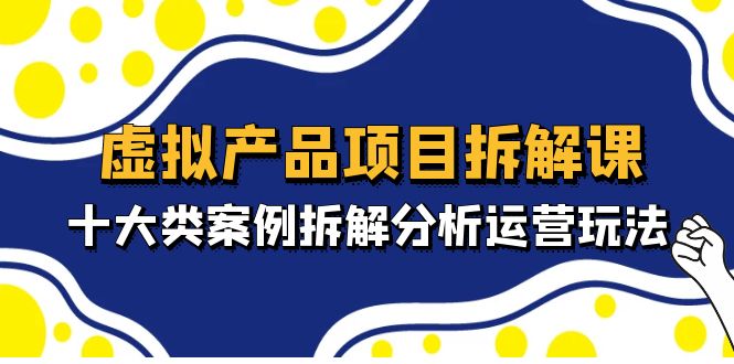 【副业项目5172期】虚拟产品项目拆解课，十大类案例拆解分析运营玩法（11节课）-吉祥副业
