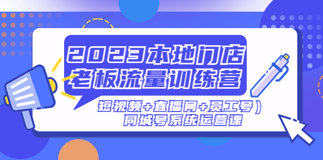 【副业项目5179期】2023本地门店老板流量训练营（短视频+直播间+员工号）同城号系统运营课-吉祥副业