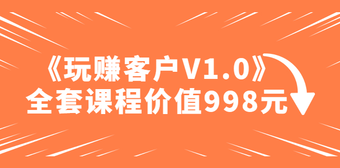【副业项目5181期】某收费课程《玩赚客户V1.0》全套课程价值998元-吉祥副业