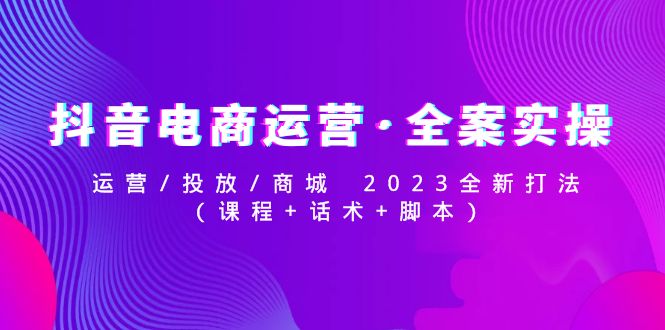 【副业项目5081期】抖音电商运营·全案实操：运营/投放/商城 2023全新打法(课程+话术+脚本)-吉祥副业