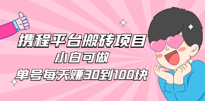 【副业项目5019期】2023携程平台搬砖项目，小白可做，单号每天赚30到100块钱还是很容易的-吉祥副业