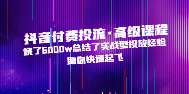 【副业项目5125期】抖音付费投流·高级课程，烧了6000w总结了实战型投放经验，助你快速起飞-吉祥副业